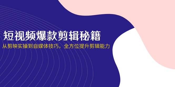 短视频爆款剪辑秘籍，从剪映实操到自媒体技巧，全方位提升剪辑能力-吾爱网创
