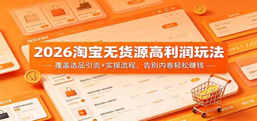 2026淘宝无货源高利润玩法：覆盖选品引流+实操流程，告别内卷轻松赚钱-吾爱网创