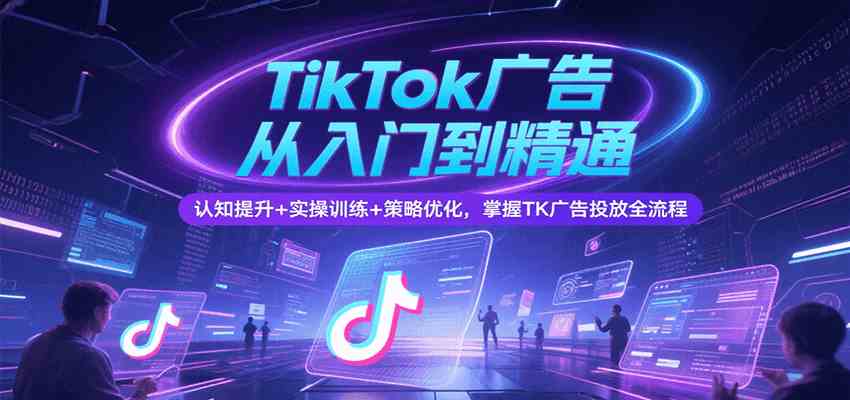TikTok广告从入门到精通，认知提升+实操训练+策略优化，掌握TK广告投放全流程-吾爱网创