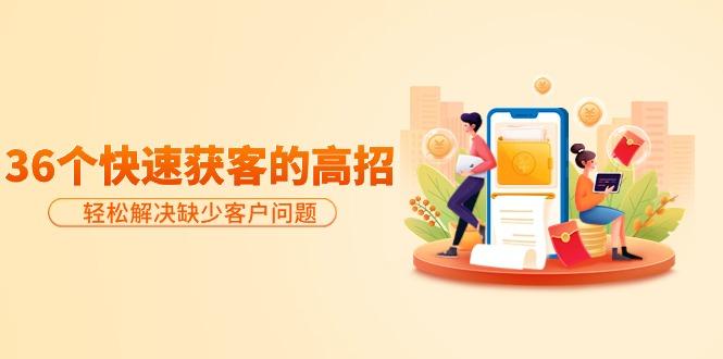 (9644期)分享36个快速获客的高招:轻松解决缺少客户问题,有效才是硬道理-吾爱网创