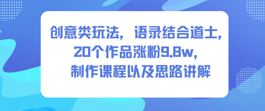 创意类玩法，语录结合道士，20个作品涨粉9.8w，制作课程以及思路讲解-吾爱网创