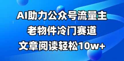 公众号流量主老物件冷门赛道，AI助力，文章阅读轻松10w+，全流程详细教程-吾爱网创