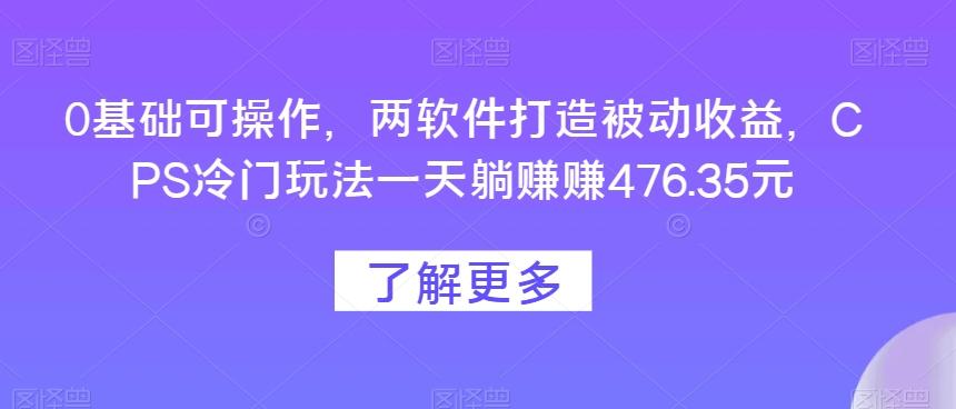 0基础可操作，两软件打造被动收益，CPS冷门玩法一天躺赚赚476.35元-吾爱网创