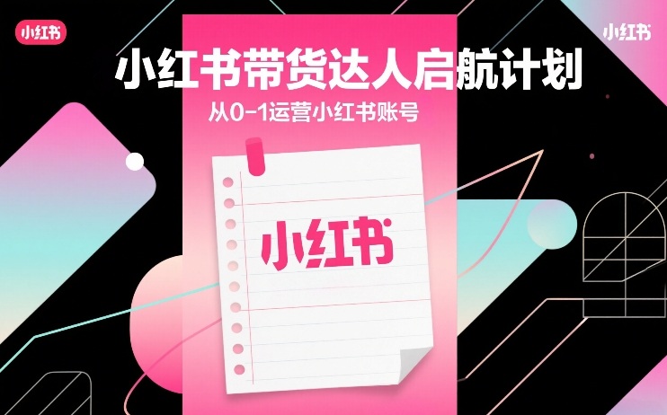 小红书带货达人启航计划，从0-1运营小红书账号-吾爱网创