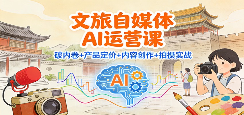 文旅自媒体AI运营课:破内卷+产品定价+内容创作+拍摄实战-吾爱网创