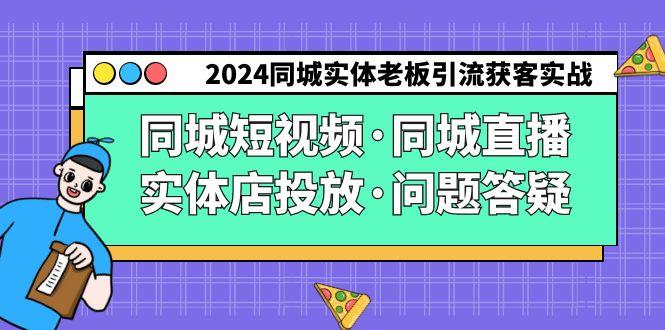 2024同城实体老板引流获客实操同城短视频·同城直播·实体店投放·问题答疑-吾爱网创