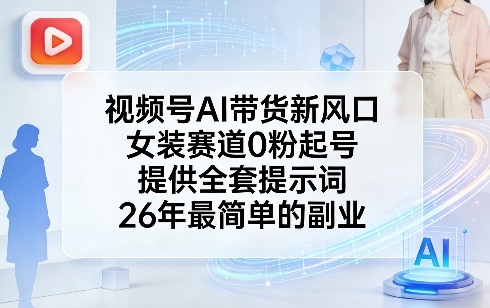 视频号AI带货新风口，女装赛道0粉起号，提供全套提示词，26年最简单的副业-吾爱网创