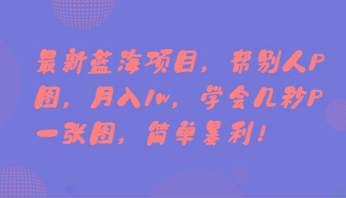 最新蓝海项目，帮别人P图，月入1w，学会几秒P一张图，简单暴利！-吾爱网创