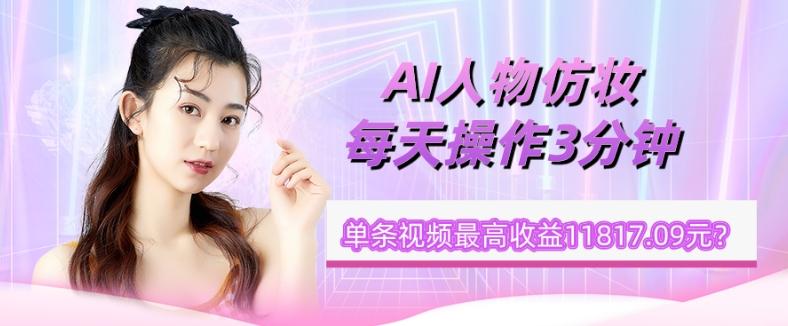 1个学员AI人物仿妆,每天操作3分钟,单条视频最高收益11817.09元?-吾爱网创