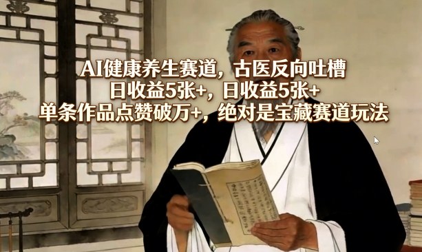 AI健康养生赛道，古医反向吐槽，日收益5张+，单条作品点赞破万+，绝对是宝藏赛道玩法-吾爱网创