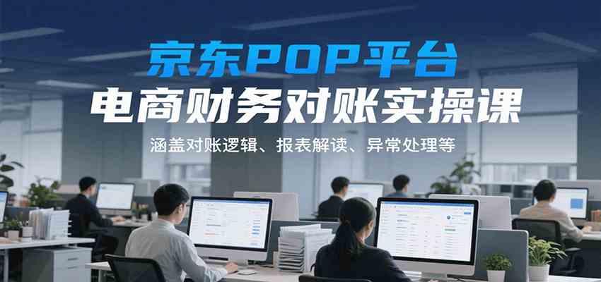 京东POP平台电商财务对账实操课，涵盖对账逻辑、报表解读、异常处理等-吾爱网创