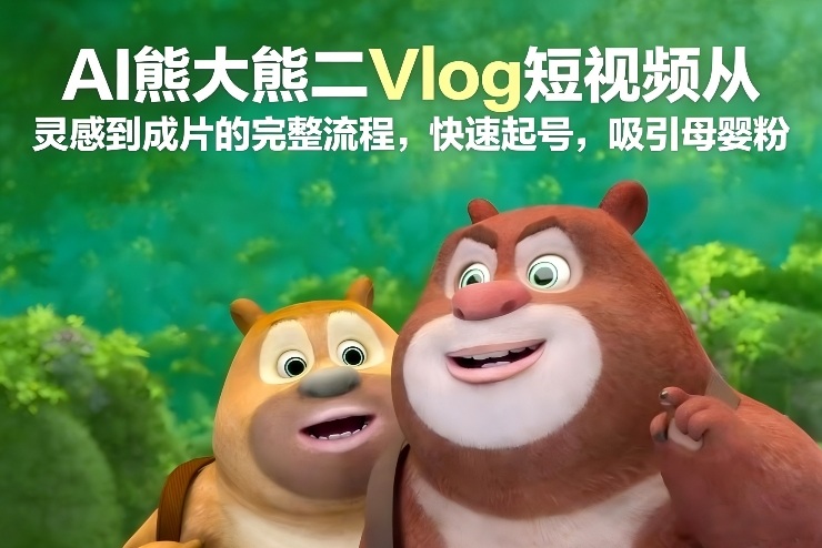 AI熊大熊二Vlog短视频从灵感到成片的完整流程，快速起号，吸引母婴粉-吾爱网创