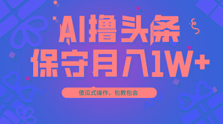 AI撸头条3天必起号，傻瓜操作3分钟1条，复制粘贴月入1W+。-吾爱网创