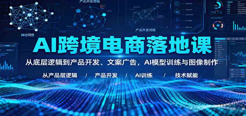 AI跨境电商落地课：从底层逻辑到产品开发、文案广告，AI模型训练与图像制作-吾爱网创