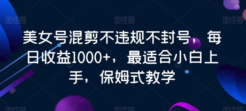 美女号混剪不违规不封号，每日收益1000+，最适合小白上手，保姆式教学-吾爱网创