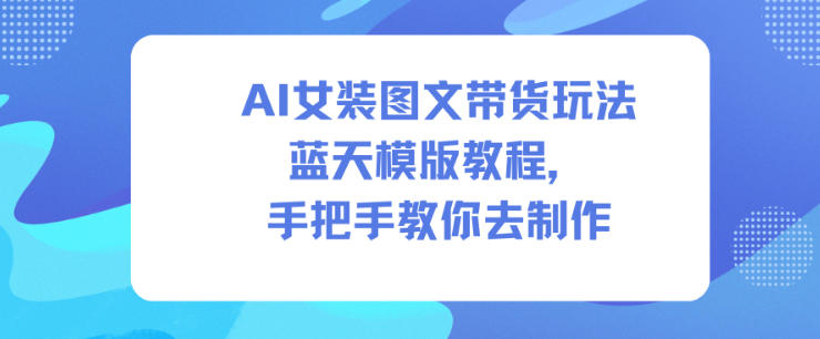 AI女装图文带货玩法蓝天模版教程，手把手教你去制作-吾爱网创