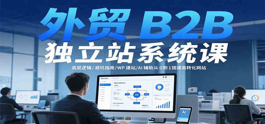 外贸B2B独立站系统课:底层逻辑/避坑指南/WP建站/AI辅助从0到1搭建高转化网站-吾爱网创