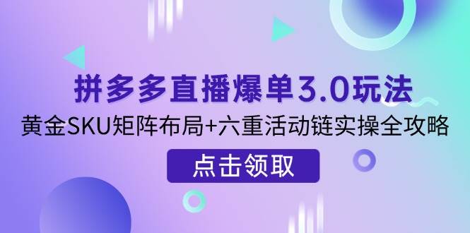 （14192期）拼多多直播爆单3.0玩法解析，黄金SKU矩阵布局+六重活动链实操全攻略-吾爱网创