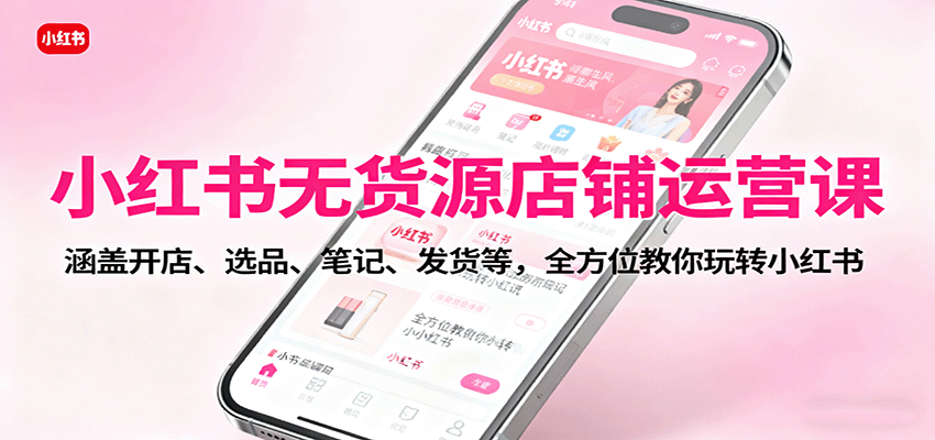 小红书无货源店铺运营课：涵盖开店、选品、笔记、发货等，全方位教你玩转小红书-吾爱网创