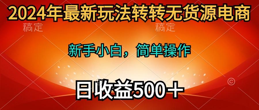 (10003期)2024年最新玩法转转无货源电商，新手小白 简单操作，长期稳定 日收入500＋-吾爱网创