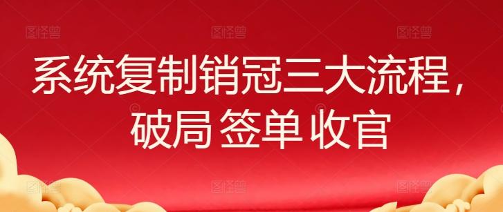 系统复制销冠三大流程，破局 签单 收官-吾爱网创