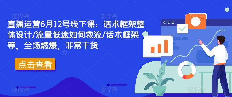 直播运营6月12号线下课：话术框架整体设计/流量低迷如何救流/话术框架等，全场燃爆，非常干货-吾爱网创