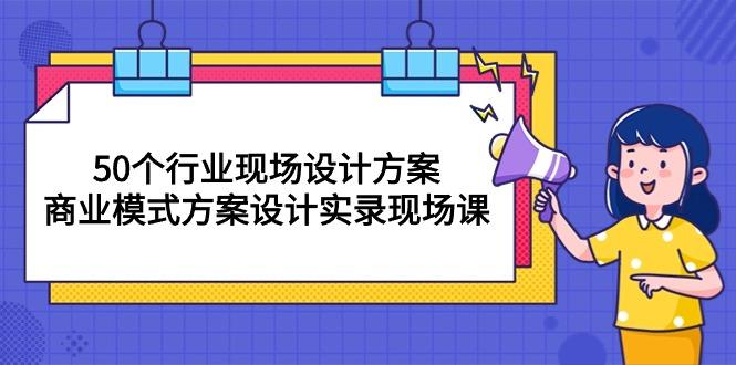 50个行业 现场设计方案，商业模式方案设计实录现场课(50节课-吾爱网创