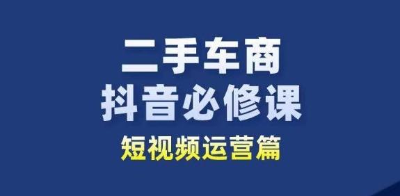 二手车商抖音必修课短视频运营，二手车行业从业者新赛道-吾爱网创
