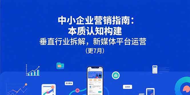 （15501期）中小企业营销指南：本质认知构建，垂直行业拆解，新媒体平台运营(更7月)-吾爱网创