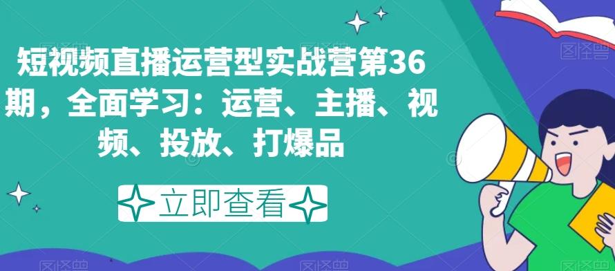 短视频直播运营型实战营第36期，全面学习：运营、主播、视频、投放、打爆品-吾爱网创