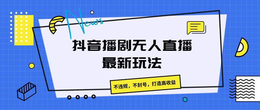 抖音播剧无人直播最新玩法,不违规,不封号,打造高收益-吾爱网创