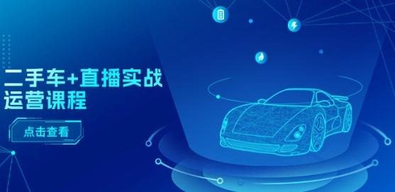 二手车+直播实战运营课程:直播推荐/短视频推荐/千川投放/直播全流程-吾爱网创