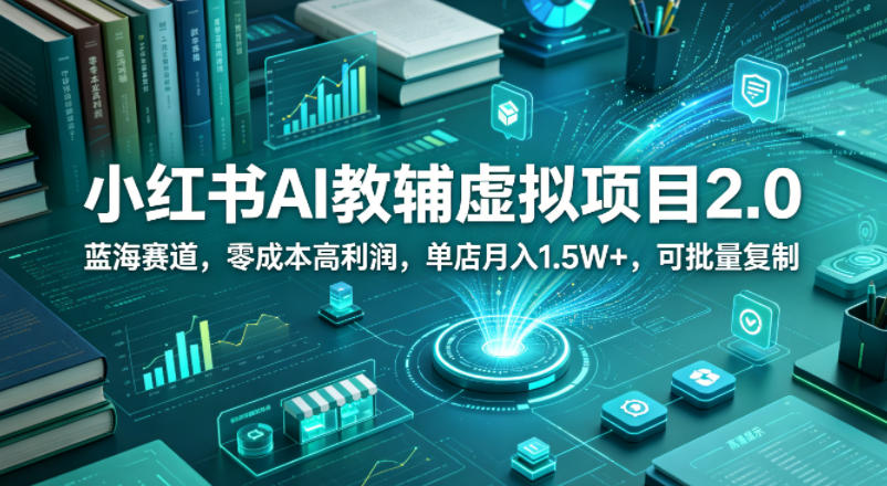 小红书AI教辅虚拟项目2.0，蓝海赛道，零成本高利润，单店月入1.5W+，可批量复制-吾爱网创