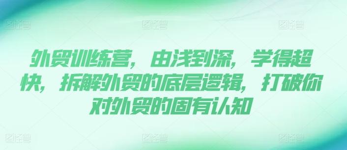 外贸训练营,由浅到深,学得超快,拆解外贸的底层逻辑,打破你对外贸的固有认知-吾爱网创