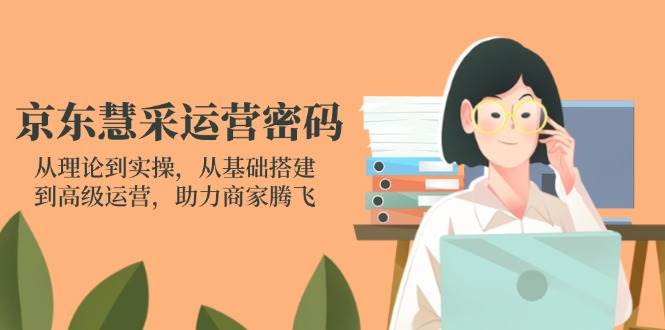 （14248期）京东慧采运营密码：从理论到实操，从基础搭建到高级运营，助力商家腾飞-吾爱网创