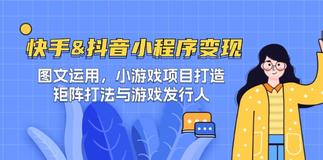 快手&抖音-小程序变现 图文运用/小游戏项目打造/矩阵打法与游戏发行人-吾爱网创