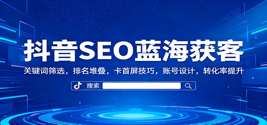 抖音SEO蓝海获客：关键词筛选，排名堆叠，卡首屏技巧，账号设计，转化率提升-吾爱网创