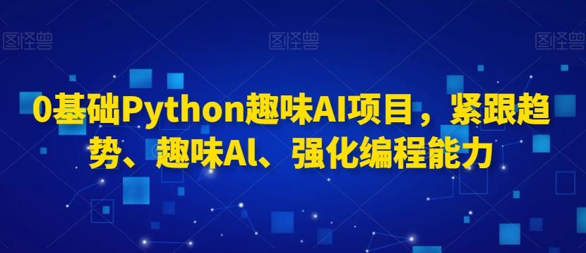 0基础Python趣味AI项目，紧跟趋势、趣味Al、强化编程能力-吾爱网创