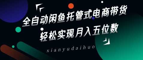 全自动闲鱼托管式电商带货，轻松实现月入五位数【揭秘】-吾爱网创