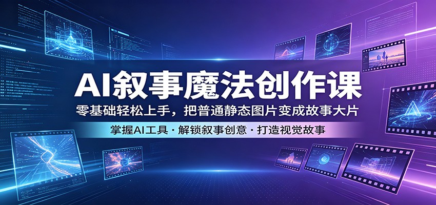 AI叙事魔法创作课：零基础轻松上手，把普通静态图片变成故事大片-吾爱网创