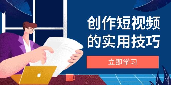 （14556期）创作短视频的实用技巧，剪辑、设备、构图、文案一站式学习攻略-吾爱网创
