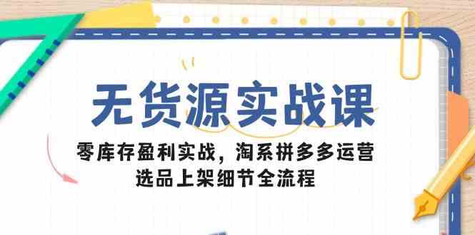 无货源实战课：零库存盈利实战，淘系拼多多运营，选品上架细节全流程-吾爱网创