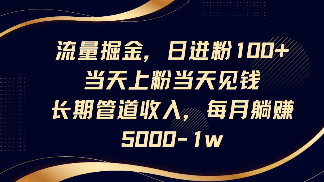 流量掘金，日进粉100+,当天上粉当天见钱，长期管道收入，每月躺赚5000-1w-吾爱网创