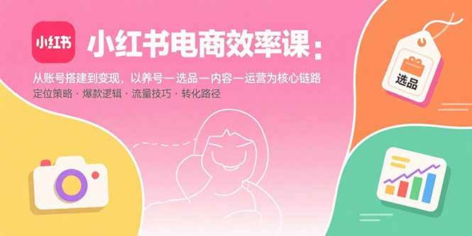 （15838期）小红书电商效率课：从账号搭建到变现，以养号-选品-内容-运营为核心链路-吾爱网创