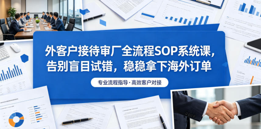 外客户接待审厂全流程SOP系统课，告别盲目试错，稳稳拿下海外订单-吾爱网创