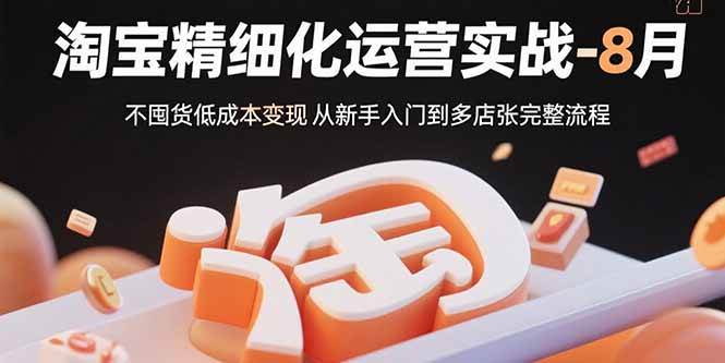 （15739期）淘宝精细化运营实战-8月：不囤货低成本变现 从新手入门到多店扩张完整流程-吾爱网创