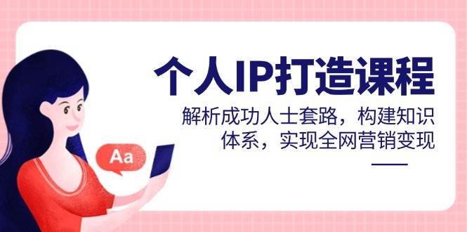（14777期）个人IP打造课程，解析成功人士套路，构建知识体系，实现全网营销变现-吾爱网创