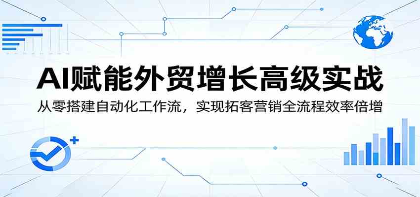 AI赋能外贸增长高级实战：从零搭建自动化工作流，实现拓客营销全流程效率倍增-吾爱网创