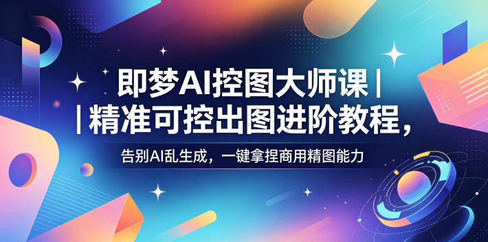 即梦AI控图大师课|精准可控出图进阶教程,告别AI乱生成,一键拿捏商用精图能力-吾爱网创