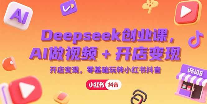 （15286期）Deepseek创业课，AI做视频+开店变现，零基础玩转小红书抖音-吾爱网创